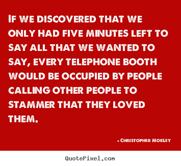 Love quotes - If we discovered that we only had five minutes left to say all that..