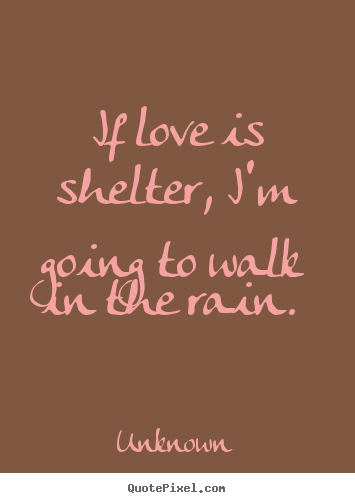 Quotes about love - If love is shelter, i'm going to walk in the rain...