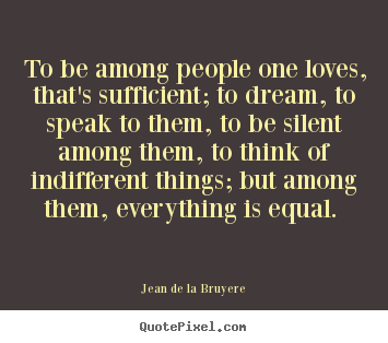 Jean De La Bruyere picture quotes - To be among people one loves, that's sufficient;.. - Love quote