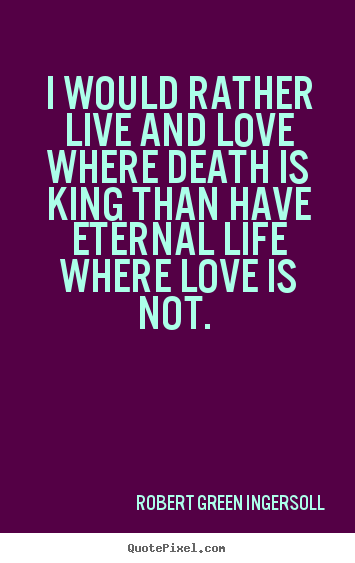 Love quotes - I would rather live and love where death is king than have..