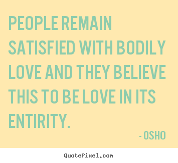 People remain satisfied with bodily love and they believe this to be.. Osho  famous love quotes