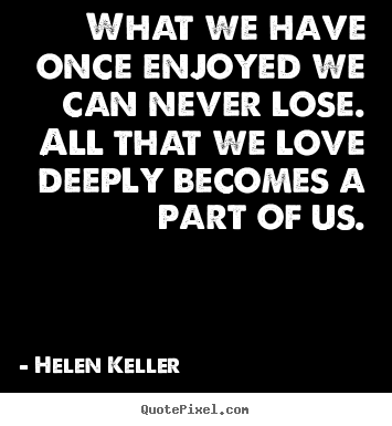 Quotes about love - What we have once enjoyed we can never lose...
