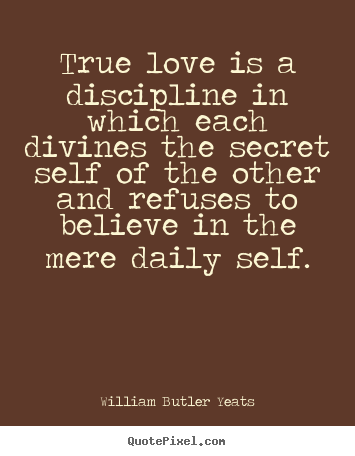 William Butler Yeats picture quotes - True love is a discipline in which each divines the secret.. - Love quote