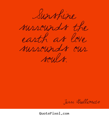 Sayings about love - Sunshine surrounds the earth as love surrounds..