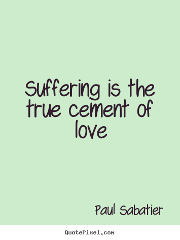 Love quote - Suffering is the true cement of love