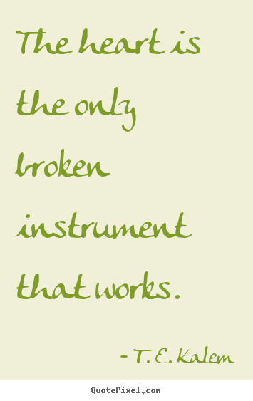 T. E. Kalem poster quotes - The heart is the only broken instrument that works. - Love quotes