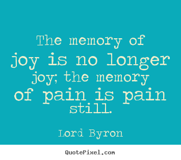 The memory of joy is no longer joy; the memory of pain is pain still. Lord Byron  love quotes