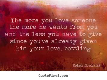 The more you love someone the more he wants from.. Helen Rowland popular love quote
