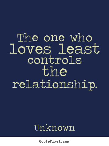 The one who loves least controls the relationship. Unknown  love quote