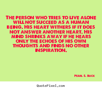 The person who tries to live alone will not succeed.. Pearl S. Buck top love quote