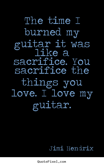 Love quotes - The time i burned my guitar it was like a sacrifice...