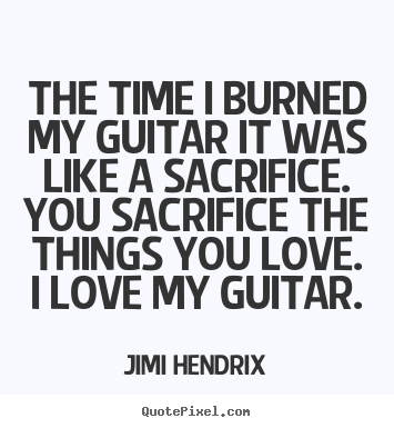 Love quote - The time i burned my guitar it was like a sacrifice...