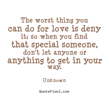 Unknown picture quotes - The worst thing you can do for love is deny it; so when.. - Love quotes
