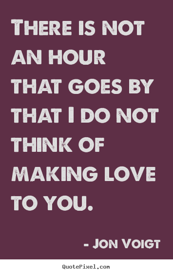 Jon Voigt picture quote - There is not an hour that goes by that i do not think of making.. - Love quotes
