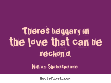 Quotes about love - There's beggary in the love that can be reckon'd.