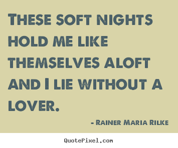 These soft nights hold me like themselves aloft and.. Rainer Maria Rilke good love quote