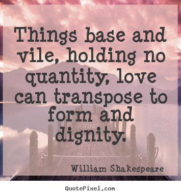 Things base and vile, holding no quantity, love can transpose to form.. William Shakespeare  best love quotes