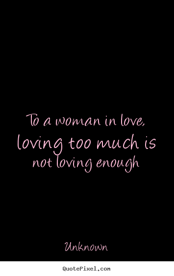 Quote about love - To a woman in love, loving too much is not loving enough