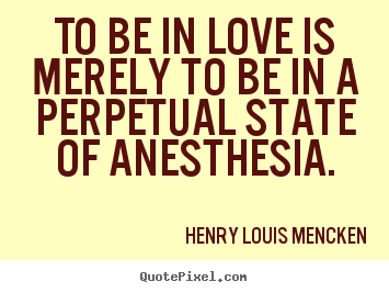 To be in love is merely to be in a perpetual state of anesthesia. Henry Louis Mencken popular love quotes