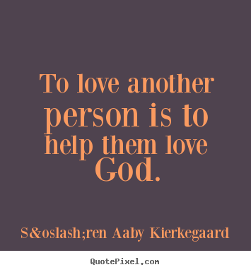 To love another person is to help them love god. S&oslash;ren Aaby Kierkegaard  love quotes