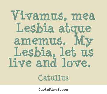 Love quotes - Vivamus, mea lesbia atque amemus. my lesbia, let us live and love.