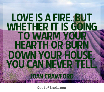 Love is a fire. but whether it is going to.. Joan Crawford good love quote