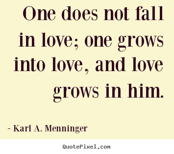 Sayings about love - One does not fall in love; one grows into love, and love grows in him.