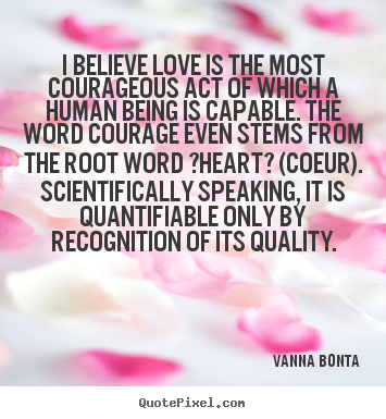 I believe love is the most courageous act of which a human being.. Vanna Bonta top love quote