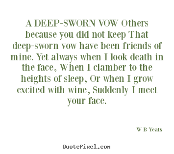 W B Yeats picture quote - A deep-sworn vow others because you did not.. - Love quotes