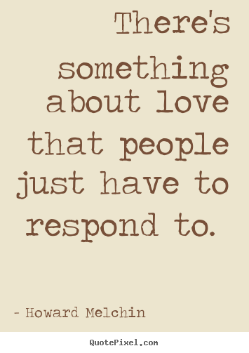 Sayings about love - There's something about love that people just have to respond..