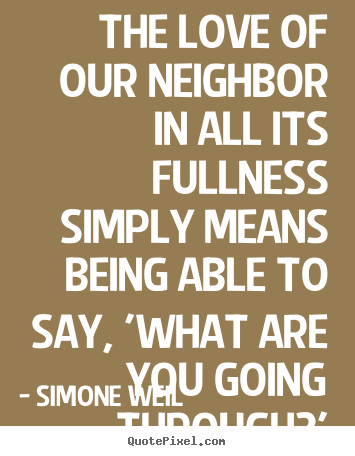 Simone Weil picture quotes - The love of our neighbor in all its fullness simply means being.. - Love quotes
