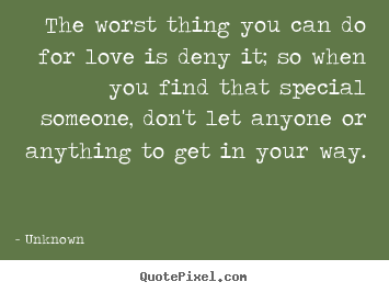 The worst thing you can do for love is deny it; so when you.. Unknown best love quote