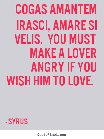 Make custom poster quote about love - Cogas amantem irasci, amare si velis. you must make a lover angry..