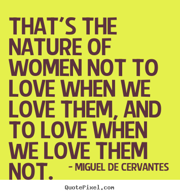 Miguel De Cervantes poster quotes - That's the nature of women not to love when we love them, and to love.. - Love quotes