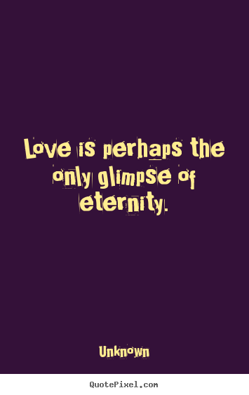 Unknown picture quotes - Love is perhaps the only glimpse of eternity. - Love sayings