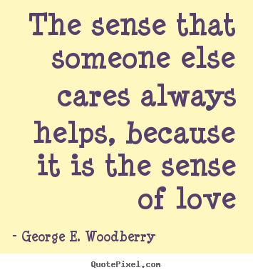 The sense that someone else cares always helps, because it is.. George E. Woodberry famous love quotes