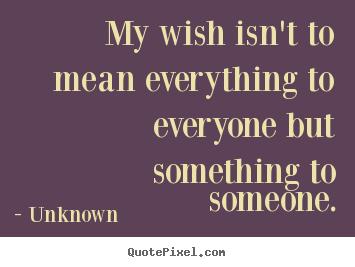 Unknown picture quote - My wish isn't to mean everything to everyone but something.. - Love quote