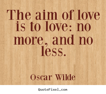 Quote about love - The aim of love is to love: no more, and no less.