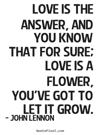 Love is the answer, and you know that for sure; love is a flower,.. John Lennon  love quotes