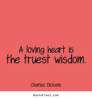 A loving heart is the truest wisdom. Charles Dickens  love quotes
