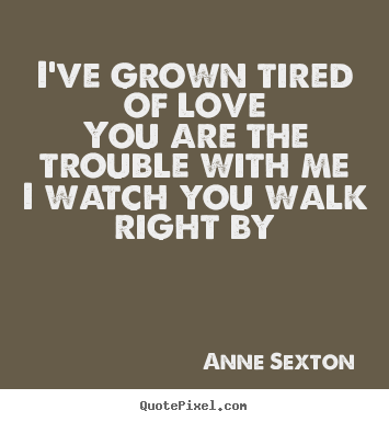 Love quotes - I've grown tired of loveyou are the trouble with..