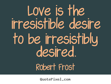 Robert Frost poster quotes - Love is the irresistible desire to be irresistibly desired. - Love quote
