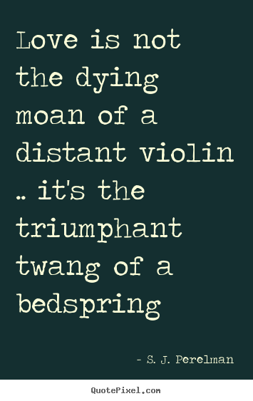 Love is not the dying moan of a distant violin .. it's the triumphant.. S. J. Perelman popular love sayings