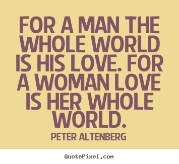 Love quotes - For a man the whole world is his love. for a..