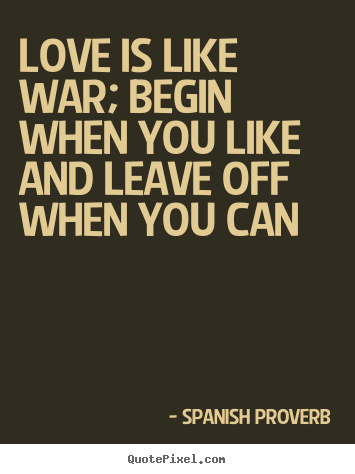 Spanish Proverb image quote - Love is like war; begin when you like and leave.. - Love quote