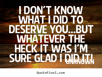 I don't know what i did to deserve you...but whatever.. Unknown  love quotes