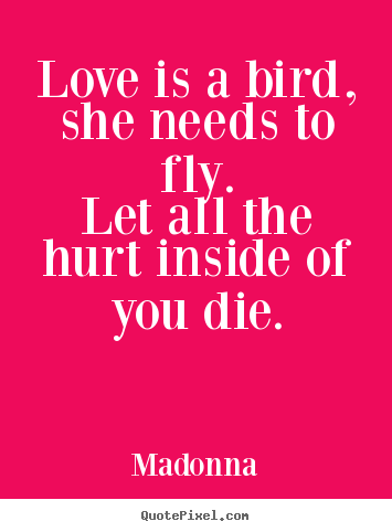 Madonna picture quotes - Love is a bird, she needs to fly.let all the hurt inside.. - Love quotes