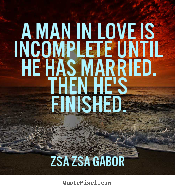 Zsa Zsa Gabor poster quote - A man in love is incomplete until he has married. then he's finished. - Love quote