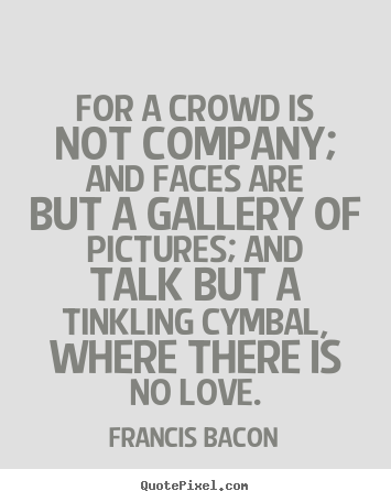 Francis Bacon picture quotes - For a crowd is not company; and faces are.. - Love quotes