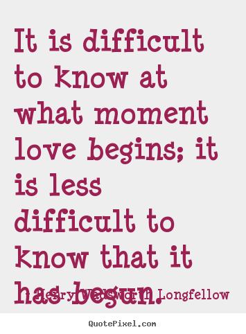 It is difficult to know at what moment love begins; it is less difficult.. Henry Wadsworth Longfellow  love quotes